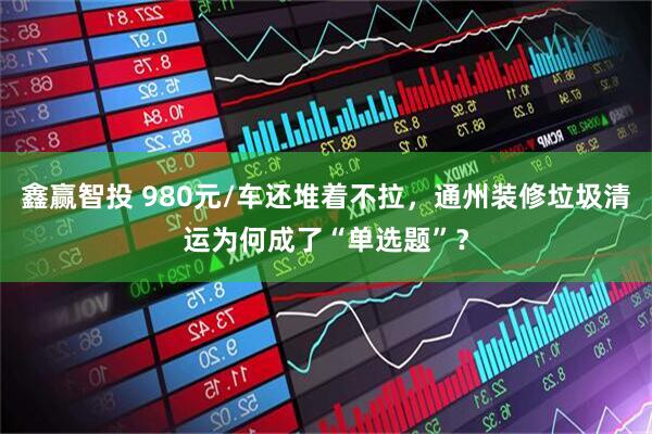 鑫赢智投 980元/车还堆着不拉，通州装修垃圾清运为何成了“单选题”？