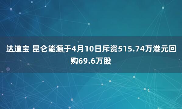 达道宝 昆仑能源于4月10日斥资515.74万港元回购69.6万股