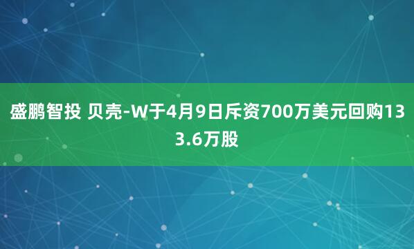 盛鹏智投 贝壳-W于4月9日斥资700万美元回购133.6万股