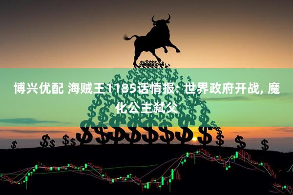博兴优配 海贼王1185话情报: 世界政府开战, 魔化公主弑父
