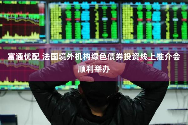 富通优配 法国境外机构绿色债券投资线上推介会顺利举办