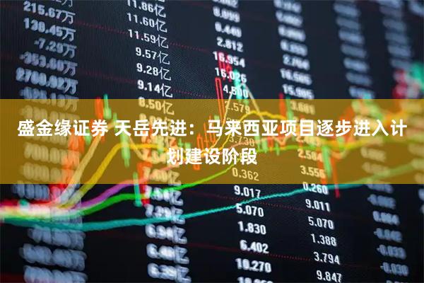 盛金缘证券 天岳先进：马来西亚项目逐步进入计划建设阶段
