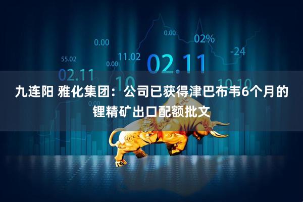 九连阳 雅化集团：公司已获得津巴布韦6个月的锂精矿出口配额批文