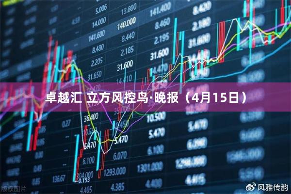卓越汇 立方风控鸟·晚报（4月15日）