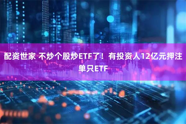 配资世家 不炒个股炒ETF了！有投资人12亿元押注单只ETF