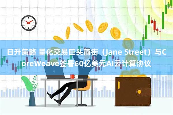 日升策略 量化交易巨头简街（Jane Street）与CoreWeave签署60亿美元AI云计算协议