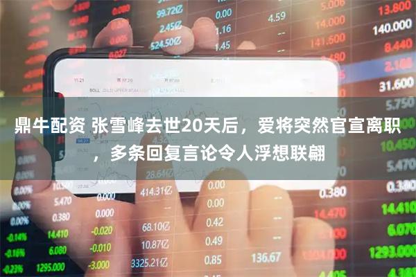 鼎牛配资 张雪峰去世20天后，爱将突然官宣离职，多条回复言论令人浮想联翩