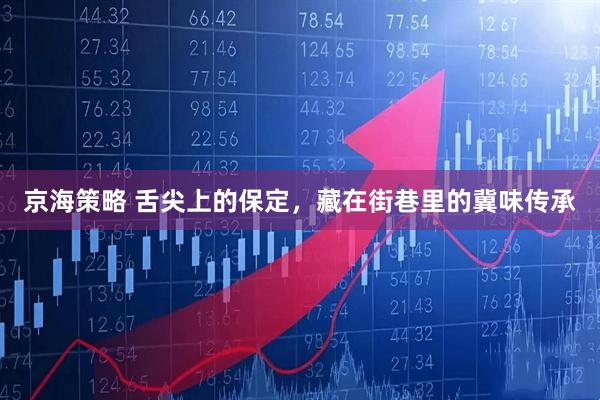 京海策略 舌尖上的保定，藏在街巷里的冀味传承
