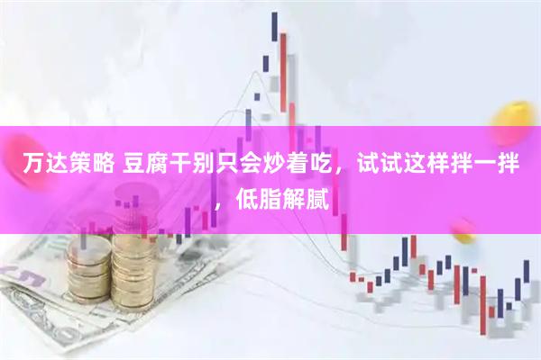 万达策略 豆腐干别只会炒着吃，试试这样拌一拌，低脂解腻
