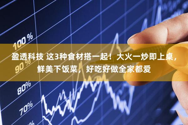 盈透科技 这3种食材搭一起！大火一炒即上桌，鲜美下饭菜，好吃好做全家都爱