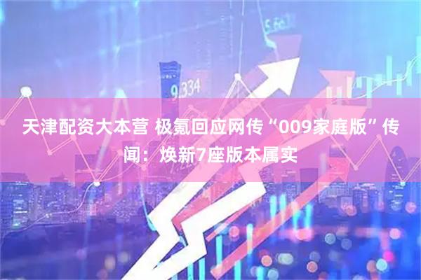 天津配资大本营 极氪回应网传“009家庭版”传闻：焕新7座版本属实