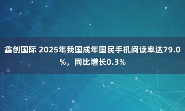 鑫创国际 2025年我国成年国民手机阅读率达79.0%，同比增长0.3%