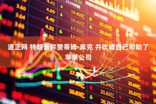 道正网 特朗普称赞蒂姆·库克 并吹嘘自己帮助了苹果公司