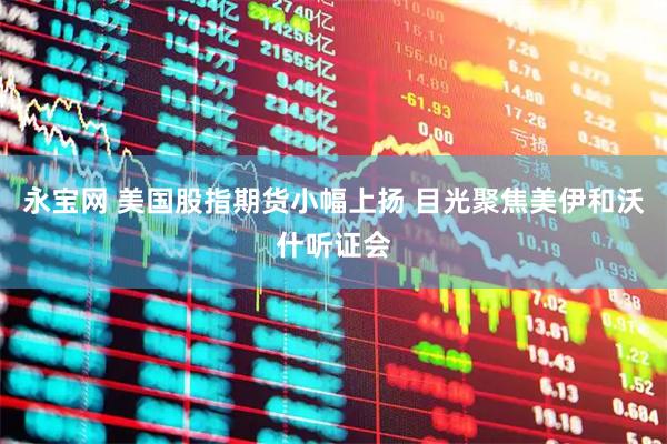 永宝网 美国股指期货小幅上扬 目光聚焦美伊和沃什听证会
