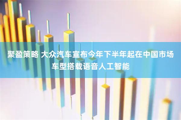 聚盈策略 大众汽车宣布今年下半年起在中国市场车型搭载语音人工智能