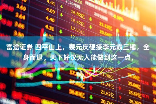 富途证券 四平山上,裴元庆硬接李元霸三锤,全身而退。天下好汉无人能做到这一点,