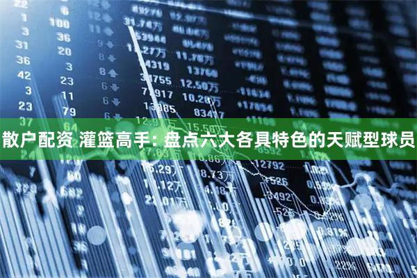 散户配资 灌篮高手: 盘点六大各具特色的天赋型球员