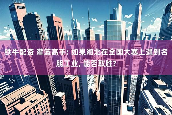 铁牛配资 灌篮高手: 如果湘北在全国大赛上遇到名朋工业, 能否取胜?