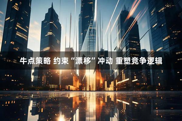 牛点策略 约束“漂移”冲动 重塑竞争逻辑