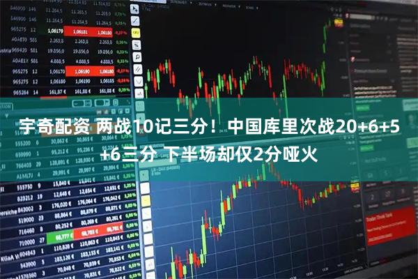 宇奇配资 两战10记三分！中国库里次战20+6+5+6三分 下半场却仅2分哑火