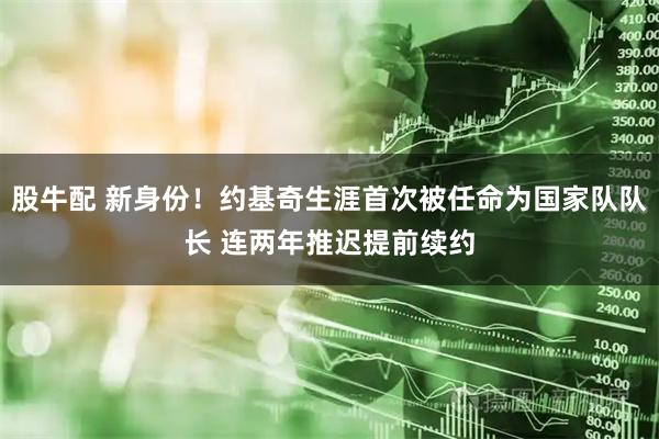 股牛配 新身份！约基奇生涯首次被任命为国家队队长 连两年推迟提前续约
