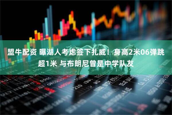 盟牛配资 曝湖人考虑签下扎威!身高2米06弹跳超1米 与布朗尼曾是中学队友