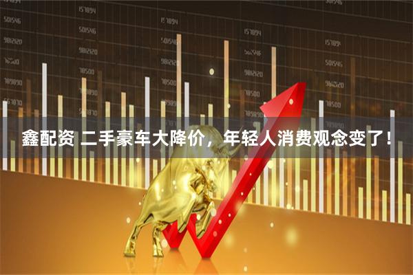 鑫配资 二手豪车大降价，年轻人消费观念变了！