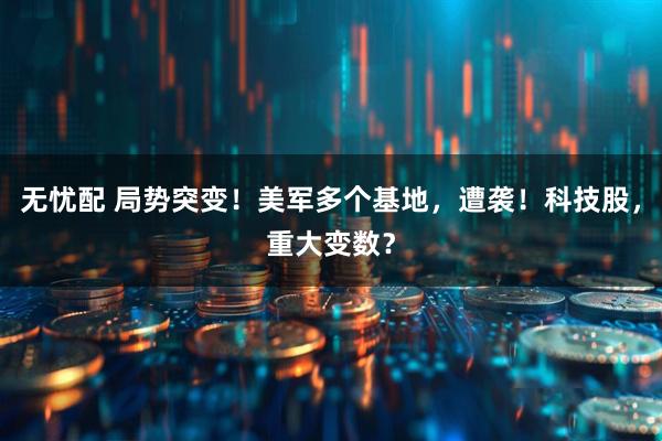 无忧配 局势突变！美军多个基地，遭袭！科技股，重大变数？