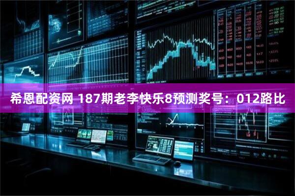 希恩配资网 187期老李快乐8预测奖号：012路比