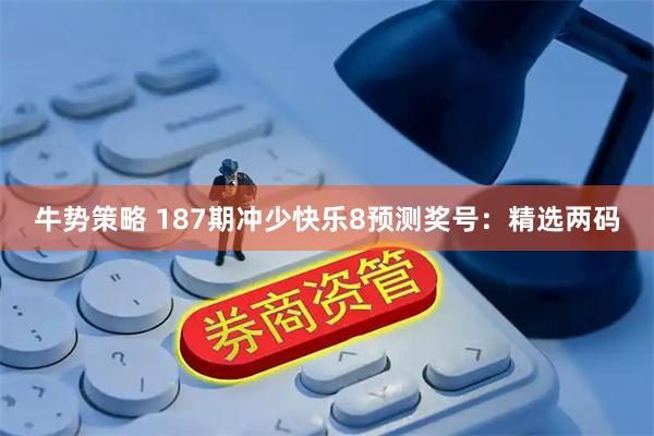 牛势策略 187期冲少快乐8预测奖号：精选两码