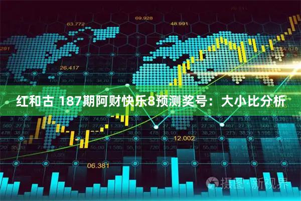 红和古 187期阿财快乐8预测奖号：大小比分析