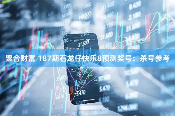 聚合财富 187期石龙仔快乐8预测奖号:杀号参考