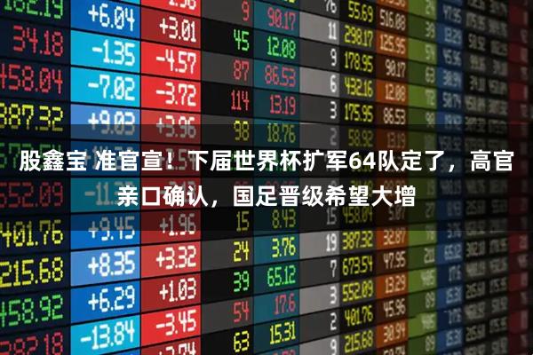 股鑫宝 准官宣！下届世界杯扩军64队定了，高官亲口确认，国足晋级希望大增