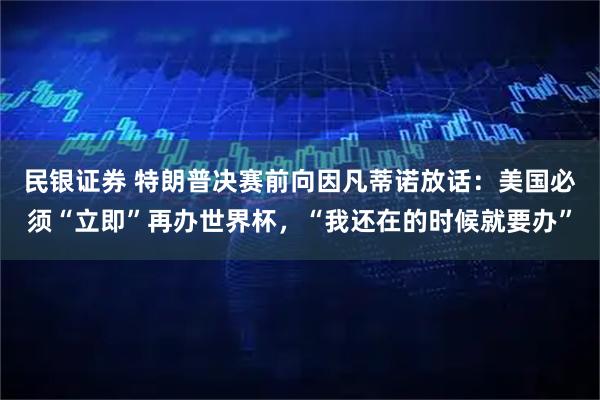 民银证券 特朗普决赛前向因凡蒂诺放话：美国必须“立即”再办世界杯，“我还在的时候就要办”
