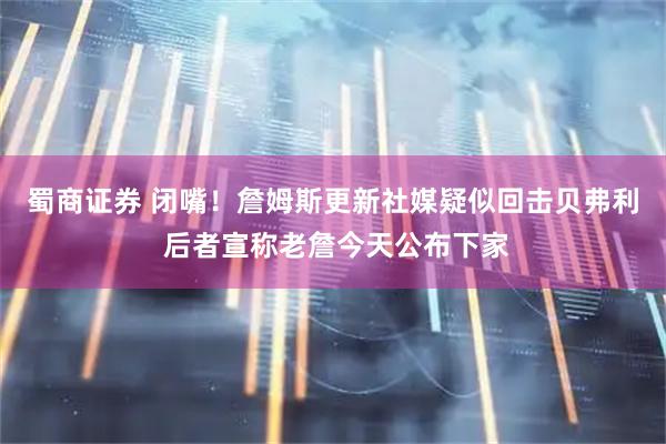 蜀商证券 闭嘴！詹姆斯更新社媒疑似回击贝弗利 后者宣称老詹今天公布下家