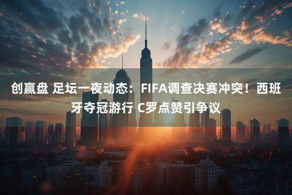 创赢盘 足坛一夜动态：FIFA调查决赛冲突！西班牙夺冠游行 C罗点赞引争议