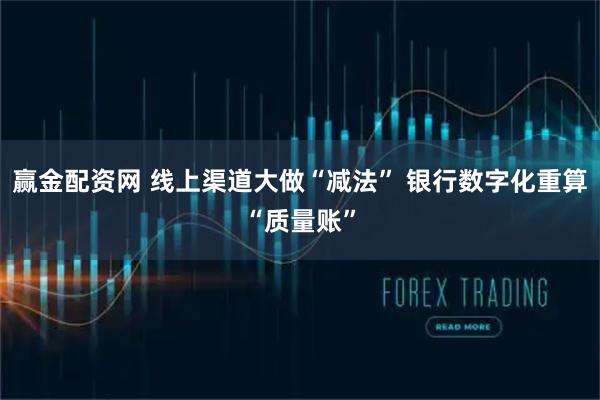 赢金配资网 线上渠道大做“减法” 银行数字化重算“质量账”
