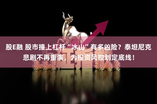 股E融 股市撞上杠杆“冰山”有多凶险？泰坦尼克悲剧不再重演，为投资风控划定底线！