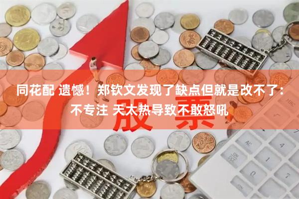 同花配 遗憾！郑钦文发现了缺点但就是改不了：不专注 天太热导致不敢怒吼