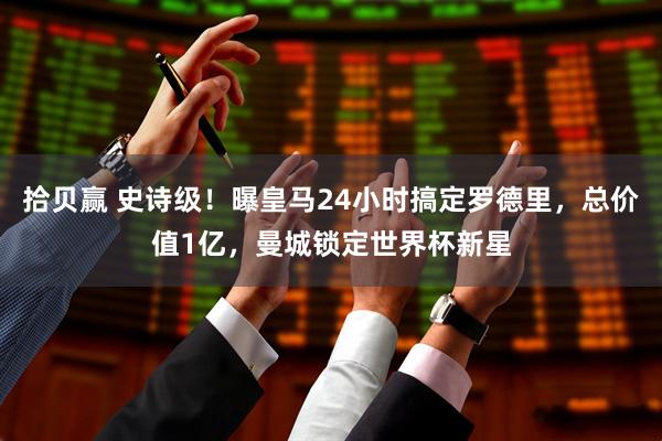 拾贝赢 史诗级!曝皇马24小时搞定罗德里,总价值1亿,曼城锁定世界杯新星